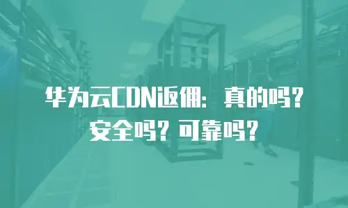华为云CDN返佣：真的吗？安全吗？可靠吗？