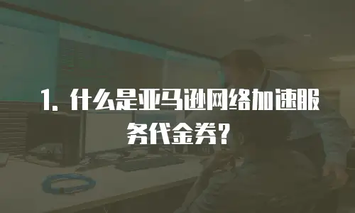 1. 什么是亚马逊网络加速服务代金券？