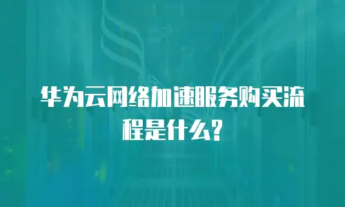 华为云网络加速服务购买流程是什么?