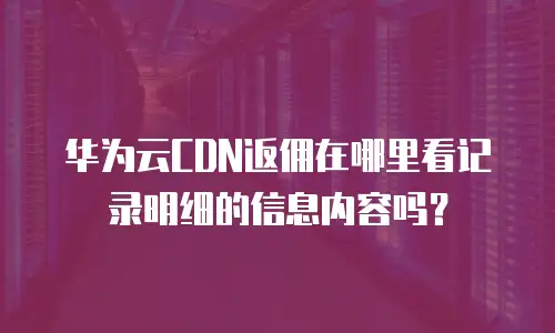 华为云CDN返佣在哪里看记录明细的信息内容吗？