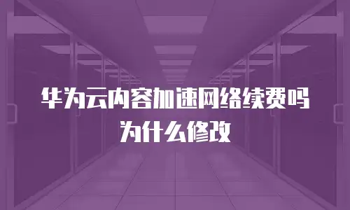 华为云内容加速网络续费吗为什么修改