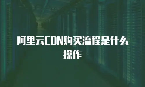 阿里云CDN购买流程是什么操作