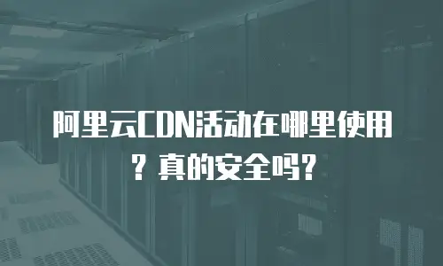 阿里云CDN活动在哪里使用？真的安全吗？