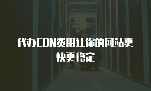 代办CDN费用让你的网站更快更稳定