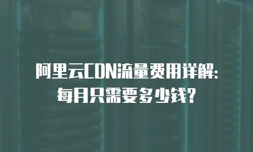 阿里云CDN流量费用详解：每月只需要多少钱？