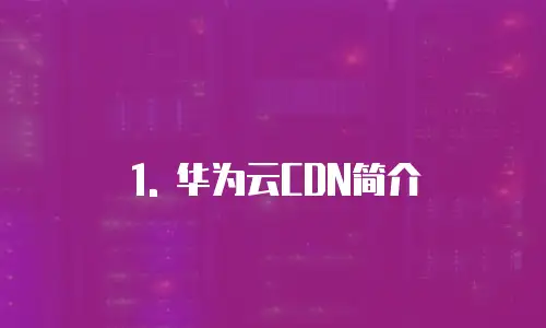 1. 华为云CDN简介