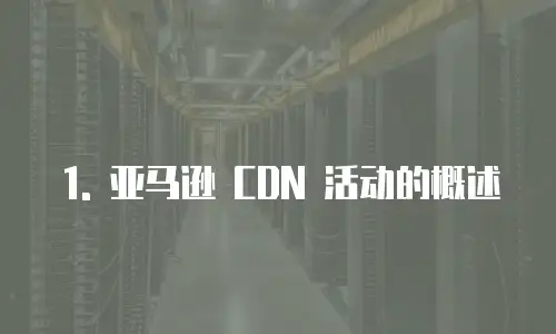 1. 亚马逊 CDN 活动的概述