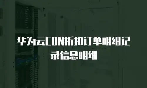 华为云CDN折扣订单明细记录信息明细