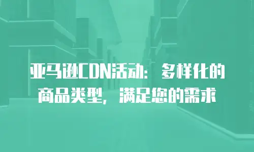 亚马逊CDN活动：多样化的商品类型，满足您的需求