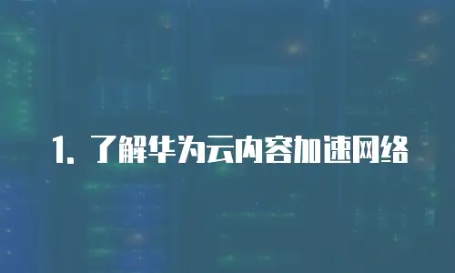 1. 了解华为云内容加速网络