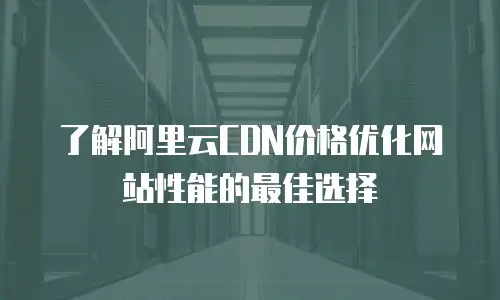 了解阿里云CDN价格优化网站性能的最佳选择