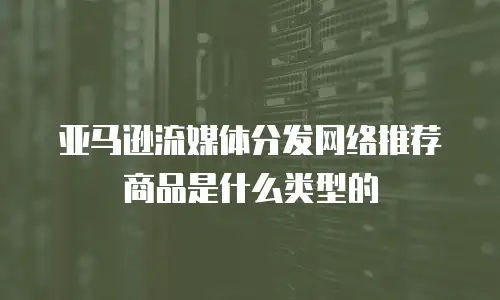 亚马逊流媒体分发网络推荐商品是什么类型的