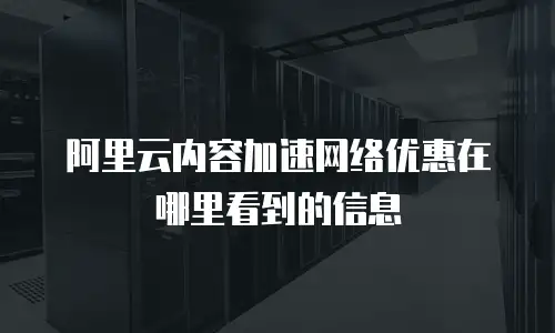 阿里云内容加速网络优惠在哪里看到的信息