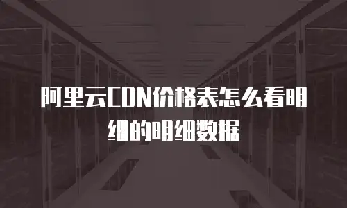 阿里云CDN价格表怎么看明细的明细数据
