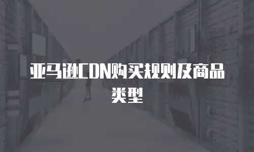 亚马逊CDN购买规则及商品类型