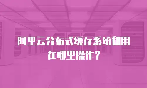 阿里云分布式缓存系统租用在哪里操作？