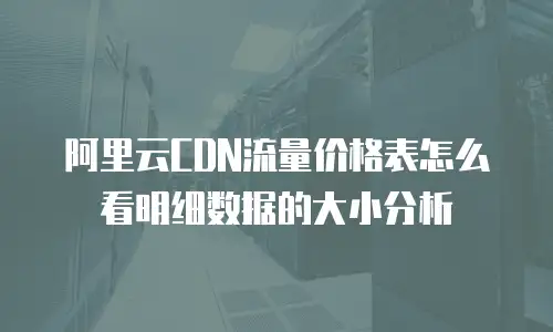阿里云CDN流量价格表怎么看明细数据的大小分析