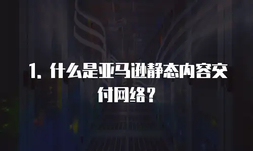 1. 什么是亚马逊静态内容交付网络？