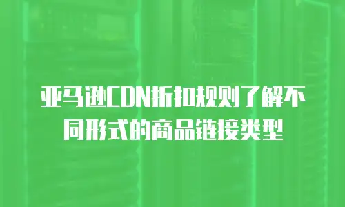 亚马逊CDN折扣规则了解不同形式的商品链接类型