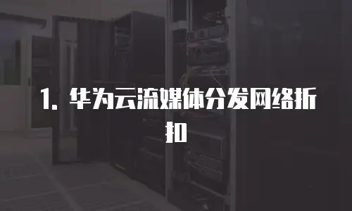 1. 华为云流媒体分发网络折扣