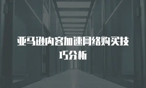 亚马逊内容加速网络购买技巧分析