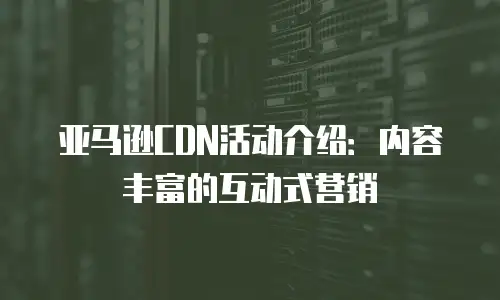 亚马逊CDN活动介绍：内容丰富的互动式营销