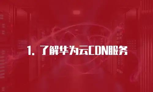1. 了解华为云CDN服务