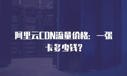 阿里云CDN流量价格：一张卡多少钱？