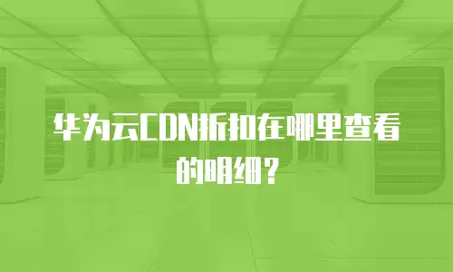 华为云CDN折扣在哪里查看的明细？