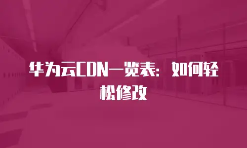 华为云CDN一览表：如何轻松修改