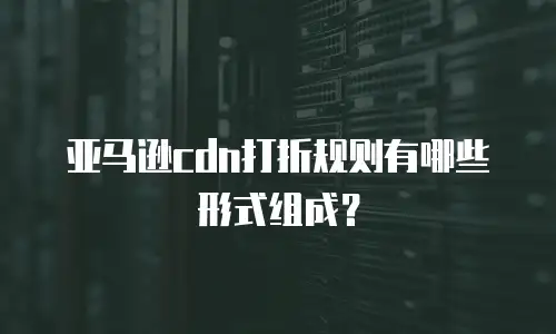 亚马逊cdn打折规则有哪些形式组成？