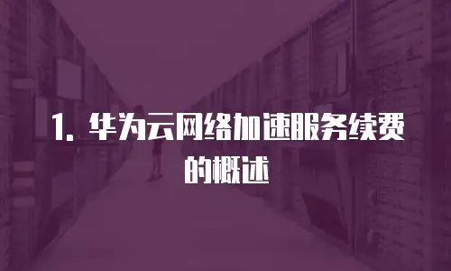 1. 华为云网络加速服务续费的概述