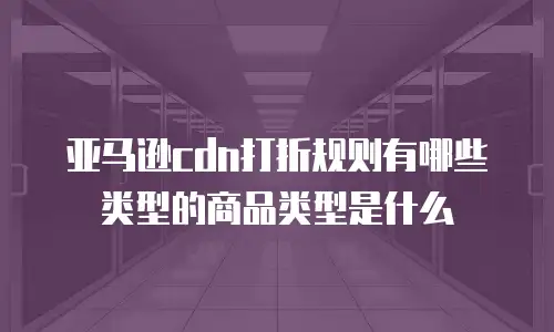 亚马逊cdn打折规则有哪些类型的商品类型是什么