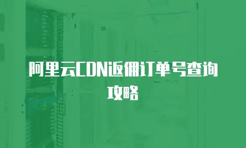 阿里云CDN返佣订单号查询攻略