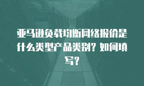 亚马逊负载均衡网络报价是什么类型产品类别？如何填写？