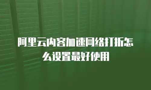 阿里云内容加速网络打折怎么设置最好使用
