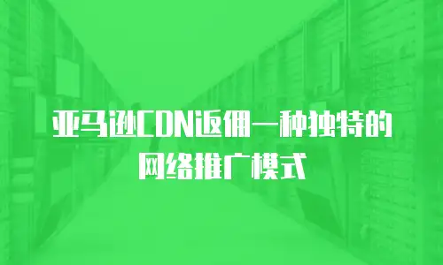 亚马逊CDN返佣一种独特的网络推广模式