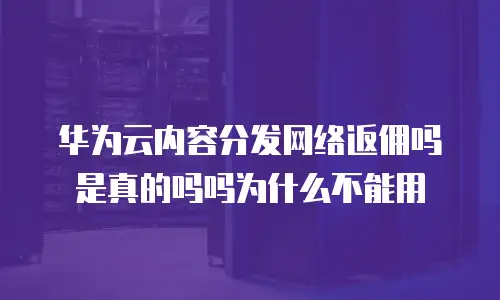 华为云内容分发网络返佣吗是真的吗吗为什么不能用