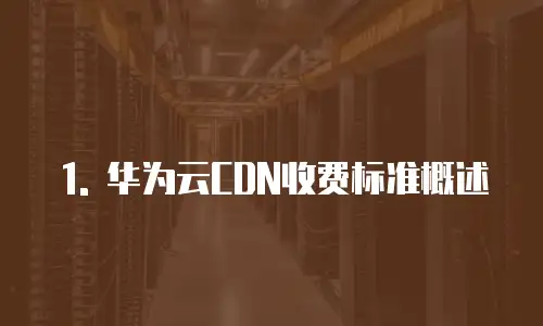 1. 华为云CDN收费标准概述