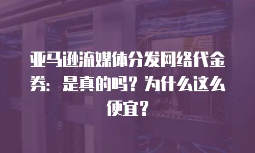 亚马逊流媒体分发网络代金券：是真的吗？为什么这么便宜？
