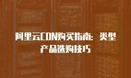 阿里云CDN购买指南：类型产品选购技巧