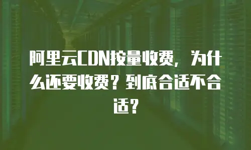 阿里云CDN按量收费，为什么还要收费？到底合适不合适？