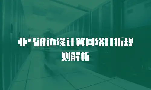 亚马逊边缘计算网络打折规则解析