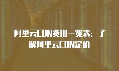 阿里云CDN费用一览表：了解阿里云CDN定价