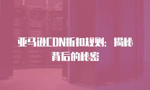亚马逊CDN折扣规则：揭秘背后的秘密