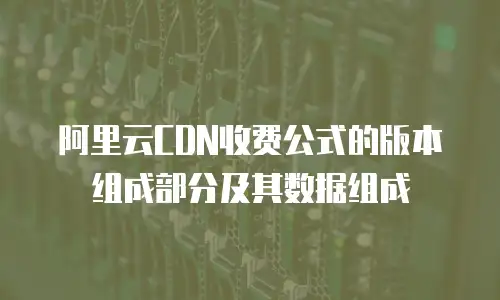 阿里云CDN收费公式的版本组成部分及其数据组成