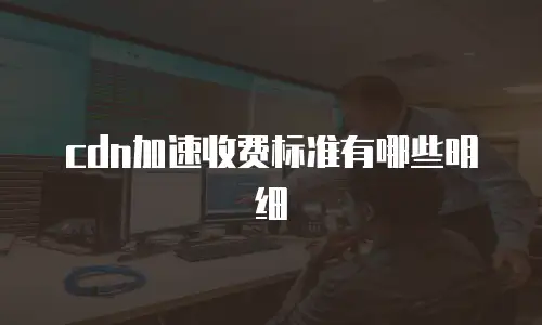 cdn加速收费标准有哪些明细