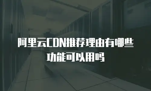 阿里云CDN推荐理由有哪些功能可以用吗
