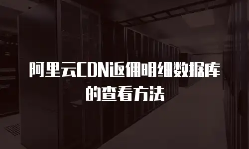 阿里云CDN返佣明细数据库的查看方法