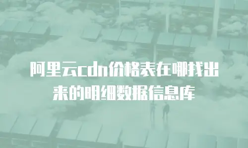 阿里云cdn价格表在哪找出来的明细数据信息库